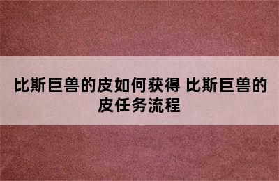 比斯巨兽的皮如何获得 比斯巨兽的皮任务流程